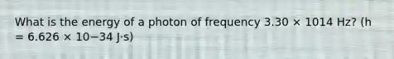 What is the energy of a photon of frequency 3.30 × 1014 Hz? (h = 6.626 × 10−34 J⋅s)