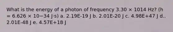 What is the energy of a photon of frequency 3.30 × 1014 Hz? (h = 6.626 × 10−34 J⋅s) a. 2.19E-19 J b. 2.01E-20 J c. 4.98E+47 J d.. 2.01E-48 J e. 4.57E+18 J