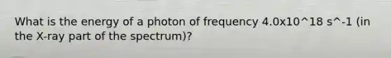 What is the energy of a photon of frequency 4.0x10^18 s^-1 (in the X-ray part of the spectrum)?