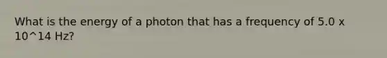 What is the energy of a photon that has a frequency of 5.0 x 10^14 Hz?