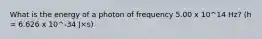 What is the energy of a photon of frequency 5.00 x 10^14 Hz? (h = 6.626 x 10^-34 J×s)