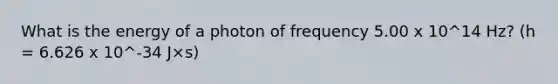 What is the energy of a photon of frequency 5.00 x 10^14 Hz? (h = 6.626 x 10^-34 J×s)