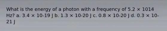 What is the energy of a photon with a frequency of 5.2 × 1014 Hz? a. 3.4 × 10-19 J b. 1.3 × 10-20 J c. 0.8 × 10-20 J d. 0.3 × 10-21 J