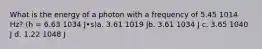 What is the energy of a photon with a frequency of 5.45 1014 Hz? (h = 6.63 1034 J•s)a. 3.61 1019 Jb. 3.61 1034 J c. 3.65 1040 J d. 1.22 1048 J