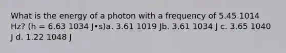 What is the energy of a photon with a frequency of 5.45 1014 Hz? (h = 6.63 1034 J•s)a. 3.61 1019 Jb. 3.61 1034 J c. 3.65 1040 J d. 1.22 1048 J