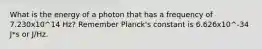 What is the energy of a photon that has a frequency of 7.230x10^14 Hz? Remember Planck's constant is 6.626x10^-34 J*s or J/Hz.