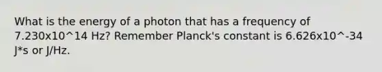 What is the energy of a photon that has a frequency of 7.230x10^14 Hz? Remember Planck's constant is 6.626x10^-34 J*s or J/Hz.