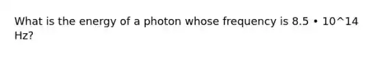 What is the energy of a photon whose frequency is 8.5 • 10^14 Hz?