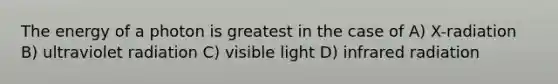 The energy of a photon is greatest in the case of A) X-radiation B) ultraviolet radiation C) visible light D) infrared radiation