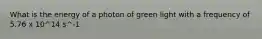 What is the energy of a photon of green light with a frequency of 5.76 x 10^14 s^-1