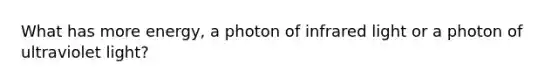 What has more energy, a photon of infrared light or a photon of ultraviolet light?