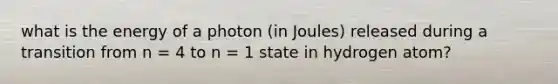 what is the energy of a photon (in Joules) released during a transition from n = 4 to n = 1 state in hydrogen atom?