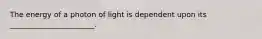 The energy of a photon of light is dependent upon its _______________________.