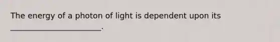 The energy of a photon of light is dependent upon its _______________________.