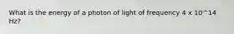 What is the energy of a photon of light of frequency 4 x 10^14 Hz?