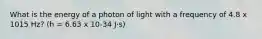 What is the energy of a photon of light with a frequency of 4.8 x 1015 Hz? (h = 6.63 x 10-34 J⋅s)