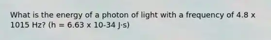 What is the energy of a photon of light with a frequency of 4.8 x 1015 Hz? (h = 6.63 x 10-34 J⋅s)