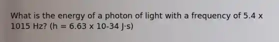 What is the energy of a photon of light with a frequency of 5.4 x 1015 Hz? (h = 6.63 x 10-34 J⋅s)