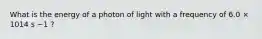 What is the energy of a photon of light with a frequency of 6.0 × 1014 s −1 ?