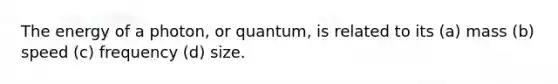 The energy of a photon, or quantum, is related to its (a) mass (b) speed (c) frequency (d) size.