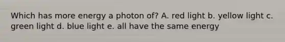 Which has more energy a photon of? A. red light b. yellow light c. green light d. blue light e. all have the same energy