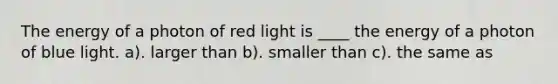 The energy of a photon of red light is ____ the energy of a photon of blue light. a). larger than b). smaller than c). the same as