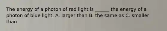 The energy of a photon of red light is ______ the energy of a photon of blue light. A. larger than B. the same as C. smaller than