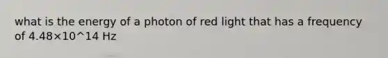 what is the energy of a photon of red light that has a frequency of 4.48×10^14 Hz