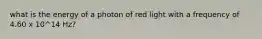 what is the energy of a photon of red light with a frequency of 4.60 x 10^14 Hz?