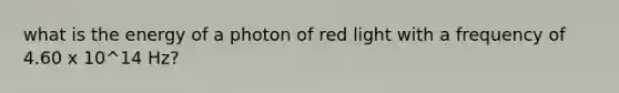 what is the energy of a photon of red light with a frequency of 4.60 x 10^14 Hz?