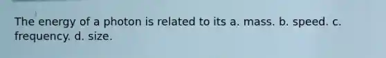 The energy of a photon is related to its a. mass. b. speed. c. frequency. d. size.