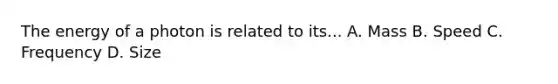 The energy of a photon is related to its... A. Mass B. Speed C. Frequency D. Size