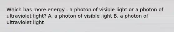 Which has more energy - a photon of visible light or a photon of ultraviolet light? A. a photon of visible light B. a photon of ultraviolet light