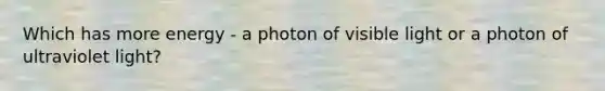 Which has more energy - a photon of visible light or a photon of ultraviolet light?