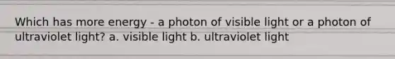 Which has more energy - a photon of visible light or a photon of ultraviolet light? a. visible light b. ultraviolet light