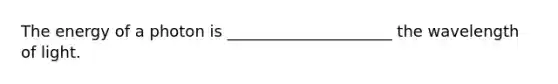 The energy of a photon is _____________________ the wavelength of light.