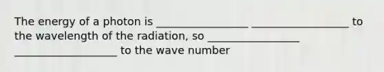 The energy of a photon is _________________ __________________ to the wavelength of the radiation, so _________________ ___________________ to the wave number