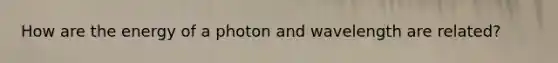 How are the energy of a photon and wavelength are related?