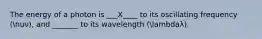 The energy of a photon is ___X____ to its oscillating frequency (nuν), and _______ to its wavelength (lambdaλ).