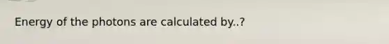 Energy of the photons are calculated by..?