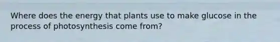 Where does the energy that plants use to make glucose in the <a href='https://www.questionai.com/knowledge/kZdL6DGYI4-process-of-photosynthesis' class='anchor-knowledge'>process of photosynthesis</a> come from?