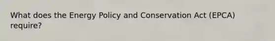 What does the Energy Policy and Conservation Act (EPCA) require?