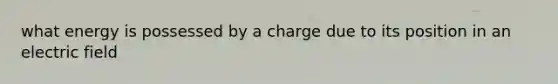 what energy is possessed by a charge due to its position in an electric field