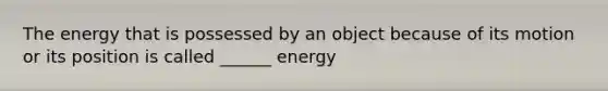 The energy that is possessed by an object because of its motion or its position is called ______ energy