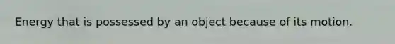 Energy that is possessed by an object because of its motion.