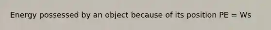 Energy possessed by an object because of its position PE = Ws