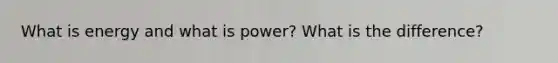 What is energy and what is power? What is the difference?