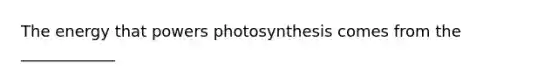 The energy that powers photosynthesis comes from the ____________