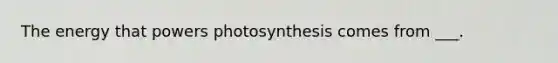 The energy that powers photosynthesis comes from ___.