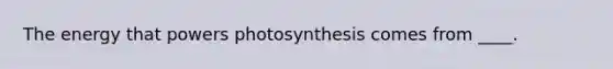 The energy that powers photosynthesis comes from ____.